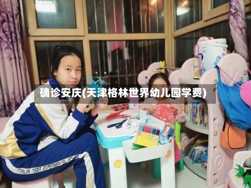 确诊安庆(天津格林世界幼儿园学费)