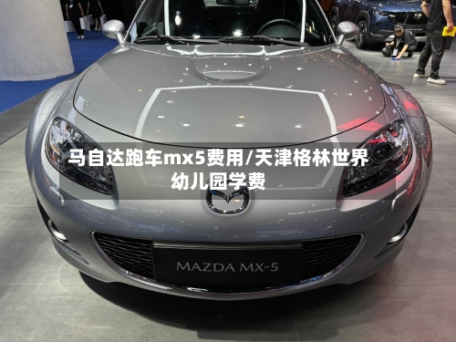 马自达跑车mx5费用/天津格林世界幼儿园学费