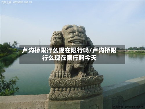 卢沟桥限行么现在限行吗/卢沟桥限行么现在限行吗今天