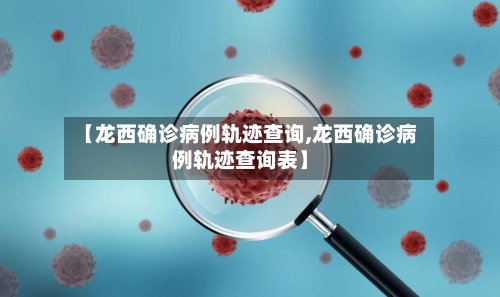 【龙西确诊病例轨迹查询,龙西确诊病例轨迹查询表】-第3张图片