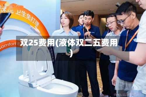 双25费用(液体双二五费用)