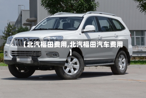 【北汽福田费用,北汽福田汽车费用】-第2张图片