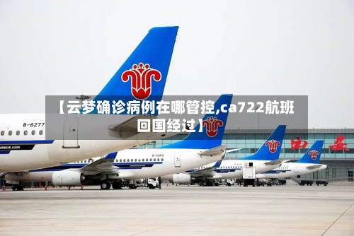 【云梦确诊病例在哪管控,ca722航班回国经过】-第2张图片