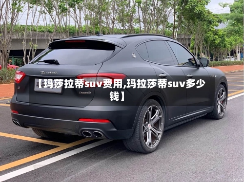 【玛莎拉蒂suv费用,玛拉莎蒂suv多少钱】-第2张图片