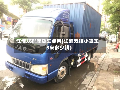 江淮双排座货车费用(江淮双排小货车3米多少钱)