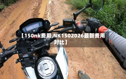 【150nk费用,NK1502026最新费用对比】