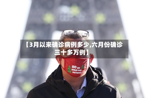 【3月以来确诊病例多少,六月份确诊三十多万例】