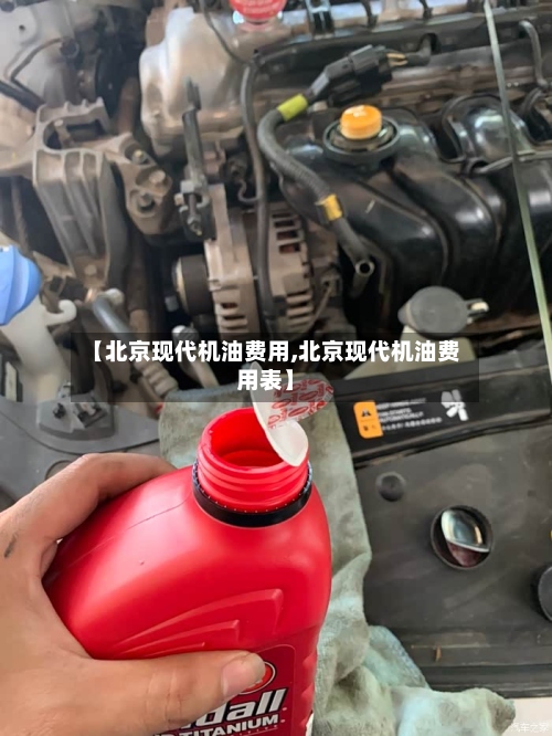 【北京现代机油费用,北京现代机油费用表】-第3张图片