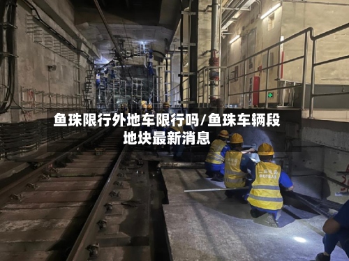 鱼珠限行外地车限行吗/鱼珠车辆段地块最新消息-第2张图片