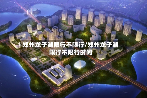 郑州龙子湖限行不限行/郑州龙子湖限行不限行时间