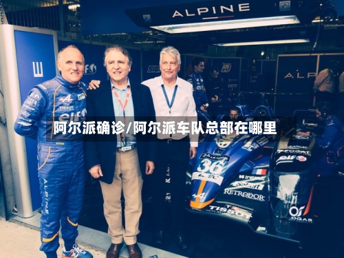 阿尔派确诊/阿尔派车队总部在哪里