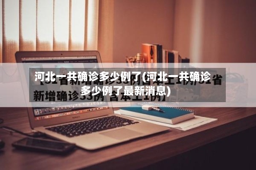 河北一共确诊多少例了(河北一共确诊多少例了最新消息)-第2张图片