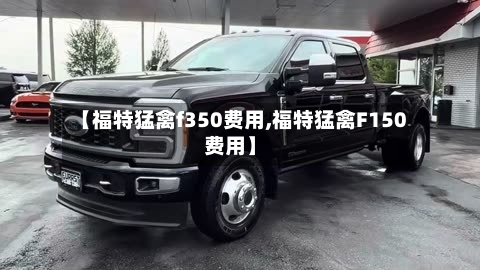 【福特猛禽f350费用,福特猛禽F150费用】