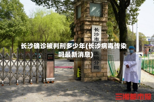 长沙确诊被判刑多少年(长沙病毒传染吗最新消息)-第2张图片