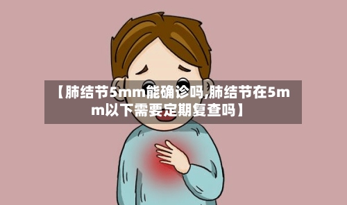 【肺结节5mm能确诊吗,肺结节在5mm以下需要定期复查吗】