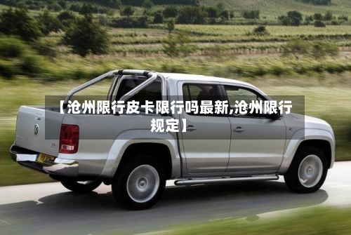 【沧州限行皮卡限行吗最新,沧州限行规定】-第2张图片