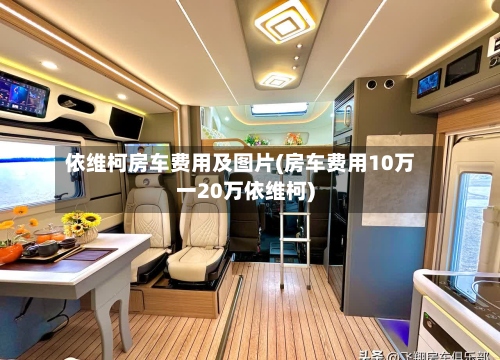 依维柯房车费用及图片(房车费用10万一20万依维柯)