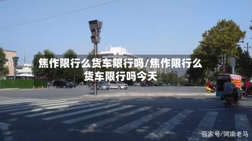 焦作限行么货车限行吗/焦作限行么货车限行吗今天