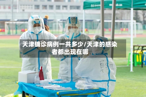 天津确诊病例一共多少/天津的感染者都出现在哪-第3张图片