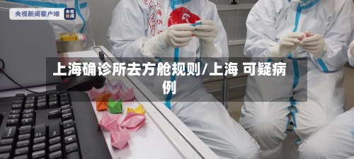 上海确诊所去方舱规则/上海 可疑病例