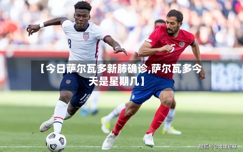 【今日萨尔瓦多新肺确诊,萨尔瓦多今天是星期几】-第2张图片