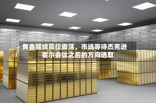 黄金延续高位震荡，市场等待杰克逊霍尔会议之后的方向选取-第1张图片