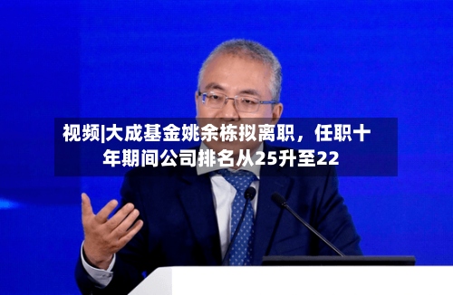 视频|大成基金姚余栋拟离职	，任职十年期间公司排名从25升至22-第2张图片