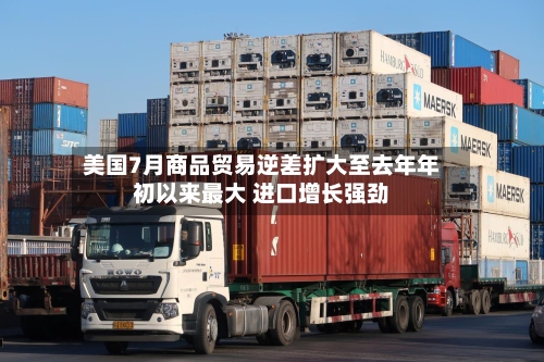 美国7月商品贸易逆差扩大至去年年初以来最大 进口增长强劲-第2张图片