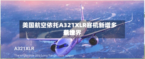 美国航空依托A321XLR客机新增多条世界航线-第3张图片