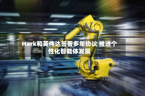 Hark和英伟达签署多年协议 推进个性化智能体发展