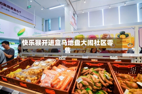 快乐猴开进盒马地盘大闹社区零售