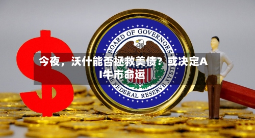今夜，沃什能否拯救美债？或决定AI牛市命运