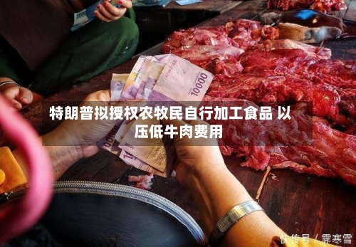 特朗普拟授权农牧民自行加工食品 以压低牛肉费用
-第1张图片