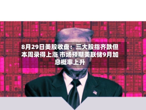 8月29日美股收盘:三大股指齐跌但本周录得上涨 市场预期美联储9月加息概率上升-第3张图片