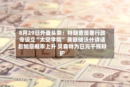 8月29日外盘头条：特朗普签署行政令设立“太空学院	” 美联储沃什讲话后加息概率上升 贝森特为日元干预辩护-第1张图片