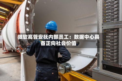 微软高管安抚内部员工:数据中心具备正向社会价值-第2张图片