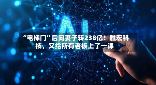 “电梯门	”后向妻子转238亿！胜宏科技，又给所有老板上了一课-第3张图片