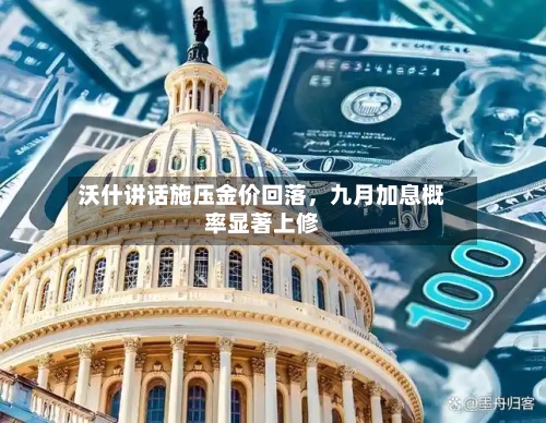 沃什讲话施压金价回落	，九月加息概率显著上修-第3张图片