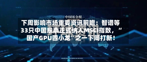下周影响市场重要资讯前瞻：智谱等33只中国股票正式纳入MSCI指数，“国产GPU四小龙”之一下周打新！