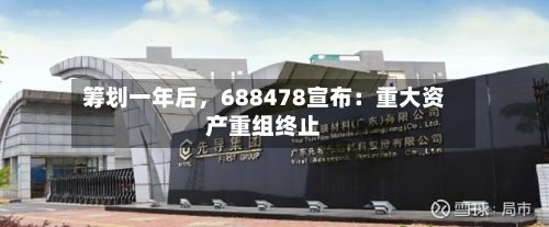 筹划一年后，688478宣布：重大资产重组终止