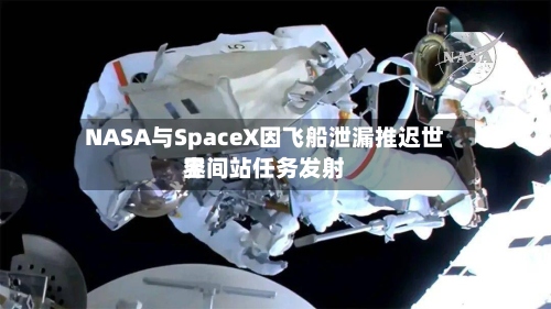 NASA与SpaceX因飞船泄漏推迟世界
空间站任务发射-第2张图片