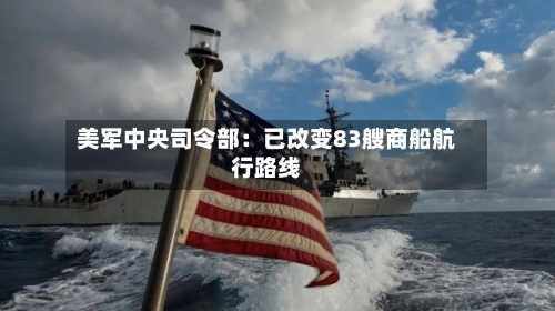 美军中央司令部：已改变83艘商船航行路线-第2张图片