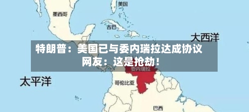 特朗普:美国已与委内瑞拉达成协议 网友:这是抢劫!-第3张图片