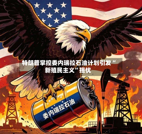 特朗普掌控委内瑞拉石油计划引发“新殖民主义”担忧-第2张图片
