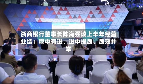 浙商银行董事长陈海强谈上半年经营业绩：稳中有进	、进中提质、质效并举-第2张图片