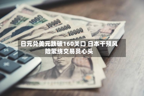 日元兑美元跌破160关口 日本干预风险萦绕交易员心头