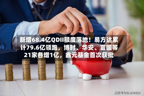新增68.4亿QDII额度落地！易方达累计79.6亿领跑，博时、华安、富国等21家各增1亿，鑫元基金首次获批