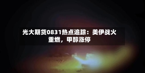 光大期货0831热点追踪：美伊战火重燃，甲醇涨停-第3张图片