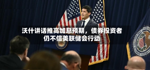 沃什讲话推高加息预期	，债券投资者仍不信美联储会行动-第2张图片