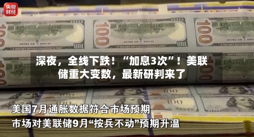 深夜，全线下跌！“加息3次”！美联储重大变数，最新研判来了